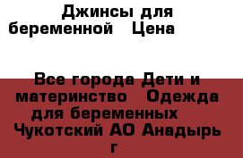 Джинсы для беременной › Цена ­ 1 000 - Все города Дети и материнство » Одежда для беременных   . Чукотский АО,Анадырь г.